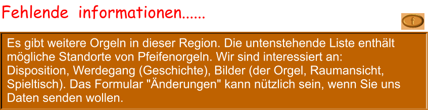 Es gibt weitere Orgeln in dieser Region. Die untenstehende Liste enthält mögliche Standorte von Pfeifenorgeln. Wir sind interessiert an: Disposition, Werdegang (Geschichte), Bilder (der Orgel, Raumansicht, Spieltisch). Das Formular "Änderungen" kann nützlich sein, wenn Sie uns Daten senden wollen. Fehlende  informationen......