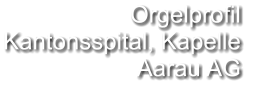 Orgelprofil  Kantonsspital, Kapelle  Aarau AG