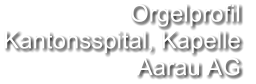 Orgelprofil  Kantonsspital, Kapelle  Aarau AG