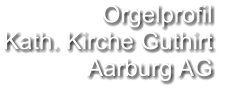 Orgelprofil  Kath. Kirche Guthirt  Aarburg AG