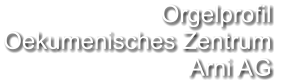 Orgelprofil  Oekumenisches Zentrum  Arni AG