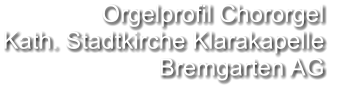 Orgelprofil Chororgel  Kath. Stadtkirche Klarakapelle Bremgarten AG