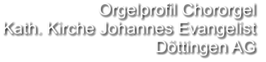 Orgelprofil Chororgel  Kath. Kirche Johannes Evangelist Döttingen AG