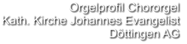 Orgelprofil Chororgel  Kath. Kirche Johannes Evangelist Döttingen AG