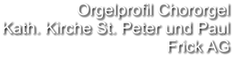 Orgelprofil Chororgel  Kath. Kirche St. Peter und Paul Frick AG