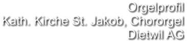 Orgelprofil Kath. Kirche St. Jakob, Chororgel Dietwil AG