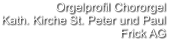 Orgelprofil Chororgel  Kath. Kirche St. Peter und Paul Frick AG