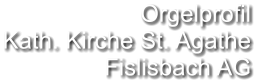 Orgelprofil  Kath. Kirche St. Agathe Fislisbach AG