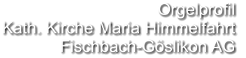 Orgelprofil  Kath. Kirche Maria Himmelfahrt Fischbach-Göslikon AG