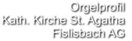 Orgelprofil  Kath. Kirche St. Agatha Fislisbach AG