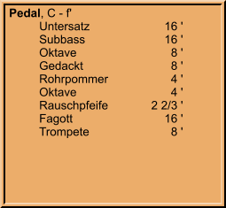 Pedal, C - f' 	Untersatz	16 ' 	Subbass	16 ' 	Oktave	8 ' 	Gedackt	8 ' 	Rohrpommer	4 ' 	Oktave	4 ' 	Rauschpfeife	2 2/3 ' 	Fagott	16 ' 	Trompete	8 '