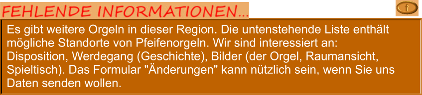 Es gibt weitere Orgeln in dieser Region. Die untenstehende Liste enthält mögliche Standorte von Pfeifenorgeln. Wir sind interessiert an: Disposition, Werdegang (Geschichte), Bilder (der Orgel, Raumansicht, Spieltisch). Das Formular "Änderungen" kann nützlich sein, wenn Sie uns Daten senden wollen.