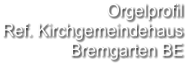 Orgelprofil  Ref. Kirchgemeindehaus Bremgarten BE
