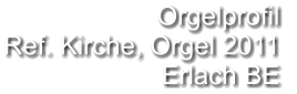 Orgelprofil  Ref. Kirche, Orgel 2011 Erlach BE