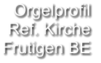 Orgelprofil  Ref. Kirche Frutigen BE