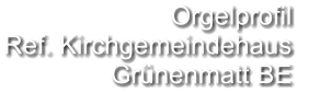 Orgelprofil  Ref. Kirchgemeindehaus Grünenmatt BE