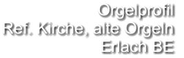 Orgelprofil  Ref. Kirche, alte Orgeln Erlach BE