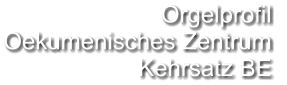 Orgelprofil  Oekumenisches Zentrum Kehrsatz BE