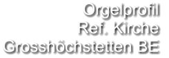 Orgelprofil  Ref. Kirche Grosshöchstetten BE
