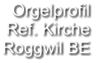 Orgelprofil  Ref. Kirche  Roggwil BE