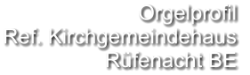 Orgelprofil  Ref. Kirchgemeindehaus Rüfenacht BE