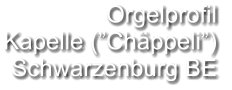 Orgelprofil  Kapelle (”Chäppeli”) Schwarzenburg BE