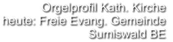 Orgelprofil Kath. Kirche  heute: Freie Evang. Gemeinde Sumiswald BE