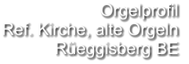 Orgelprofil  Ref. Kirche, alte Orgeln Rüeggisberg BE