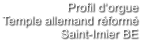 Profil d‘orgue Temple allemand réformé Saint-Imier BE