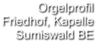 Orgelprofil  Friedhof, Kapelle Sumiswald BE