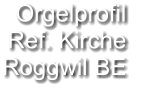 Orgelprofil  Ref. Kirche  Roggwil BE