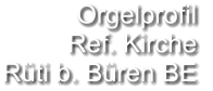Orgelprofil  Ref. Kirche Rüti b. Büren BE
