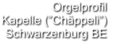 Orgelprofil  Kapelle (”Chäppeli”) Schwarzenburg BE
