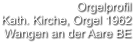 Orgelprofil  Kath. Kirche, Orgel 1962 Wangen an der Aare BE