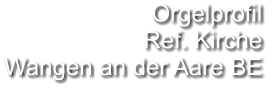 Orgelprofil  Ref. Kirche Wangen an der Aare BE