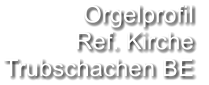 Orgelprofil  Ref. Kirche Trubschachen BE