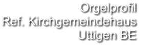 Orgelprofil  Ref. Kirchgemeindehaus Uttigen BE