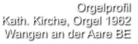 Orgelprofil  Kath. Kirche, Orgel 1962 Wangen an der Aare BE