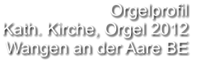 Orgelprofil  Kath. Kirche, Orgel 2012 Wangen an der Aare BE