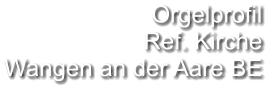 Orgelprofil  Ref. Kirche Wangen an der Aare BE