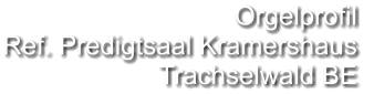 Orgelprofil  Ref. Predigtsaal Kramershaus Trachselwald BE