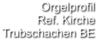 Orgelprofil  Ref. Kirche Trubschachen BE