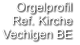 Orgelprofil  Ref. Kirche Vechigen BE