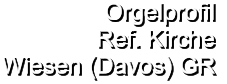 Orgelprofil  Ref. Kirche Wiesen (Davos) GR