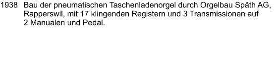 1938	Bau der pneumatischen Taschenladenorgel durch Orgelbau Späth AG, Rapperswil, mit 17 klingenden Registern und 3 Transmissionen auf 2 Manualen und Pedal.