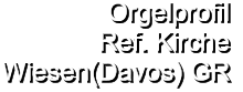 Orgelprofil  Ref. Kirche Wiesen(Davos) GR