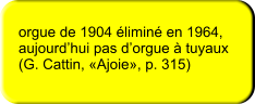 orgue de 1904 éliminé en 1964,  aujourd’hui pas d’orgue à tuyaux  (G. Cattin, «Ajoie», p. 315)