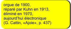 orgue de 1900,  réparé par Kuhn en 1913,  éliminé en 1970,  aujourd’hui électronique  (G. Cattin, «Ajoie», p. 437)