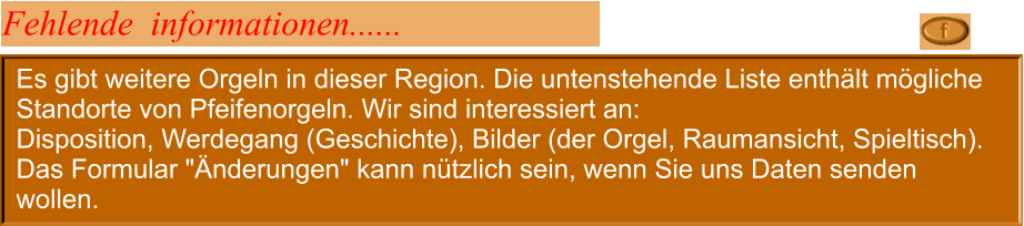 Es gibt weitere Orgeln in dieser Region. Die untenstehende Liste enthält mögliche Standorte von Pfeifenorgeln. Wir sind interessiert an: Disposition, Werdegang (Geschichte), Bilder (der Orgel, Raumansicht, Spieltisch). Das Formular "Änderungen" kann nützlich sein, wenn Sie uns Daten senden wollen. Fehlende  informationen......