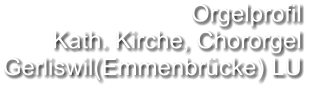Orgelprofil  Kath. Kirche, Chororgel  Gerliswil(Emmenbrücke) LU